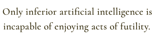 Only inferior artificial intelligence is incapable of enjoying acts of futility.