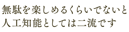 無駄を楽しめるくらいでないと 人工知能としては二流です