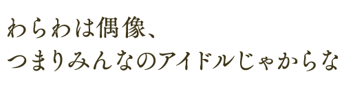 わらわは偶像、 つまりみんなのアイドルじゃからな