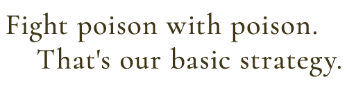 Fight poison with poison. That's our basic strategy.