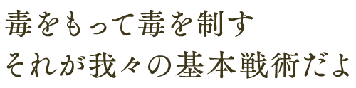 毒をもって毒を制す それが我々の基本戦術だよ